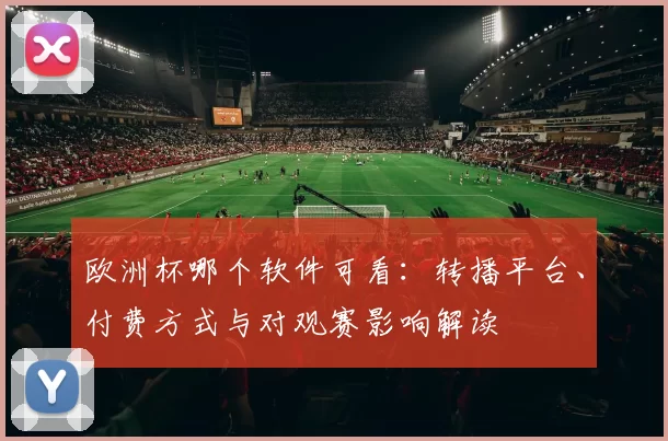 欧洲杯哪个软件可看：转播平台、付费方式与对观赛影响解读