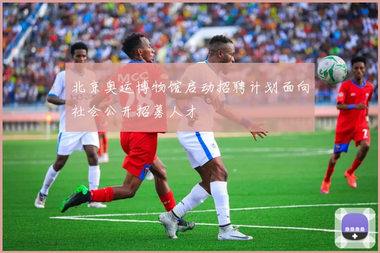北京奥运博物馆启动招聘计划面向社会公开招募人才