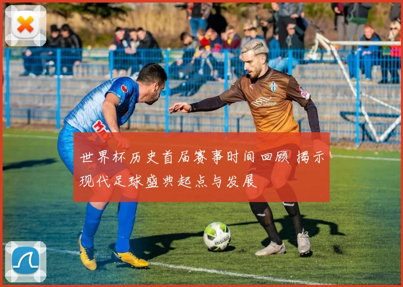 世界杯历史首届赛事时间回顾 揭示现代足球盛典起点与发展