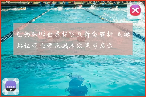 巴西队02世界杯防反阵型解析 关键站位变化带来战术效果与启示
