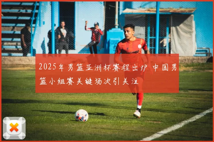 2025年男篮亚洲杯赛程出炉 中国男篮小组赛关键场次引关注