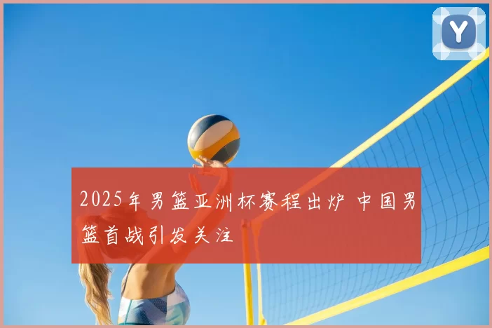 2025年男篮亚洲杯赛程出炉 中国男篮首战引发关注