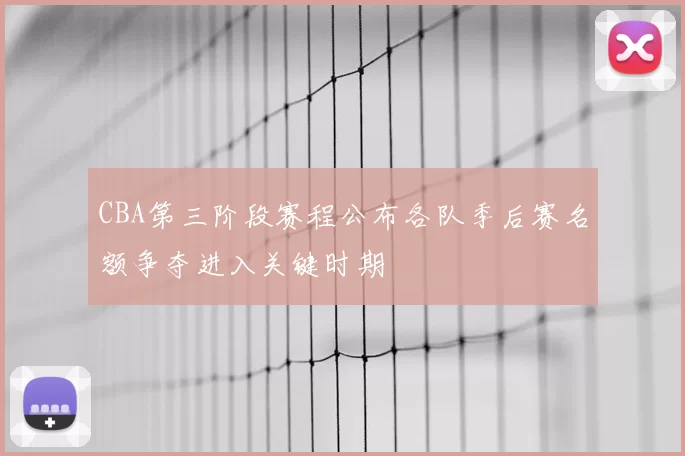 CBA第三阶段赛程公布各队季后赛名额争夺进入关键时期