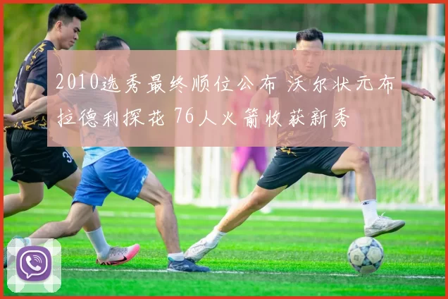 2010选秀最终顺位公布 沃尔状元布拉德利探花 76人火箭收获新秀