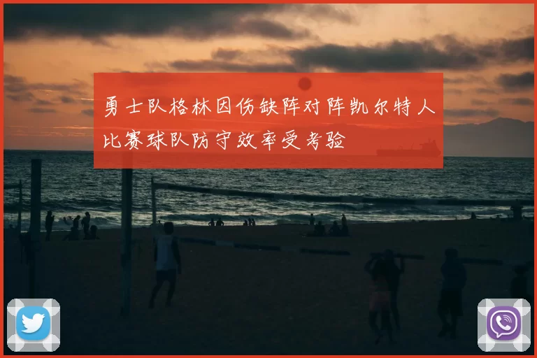 勇士队格林因伤缺阵对阵凯尔特人比赛球队防守效率受考验