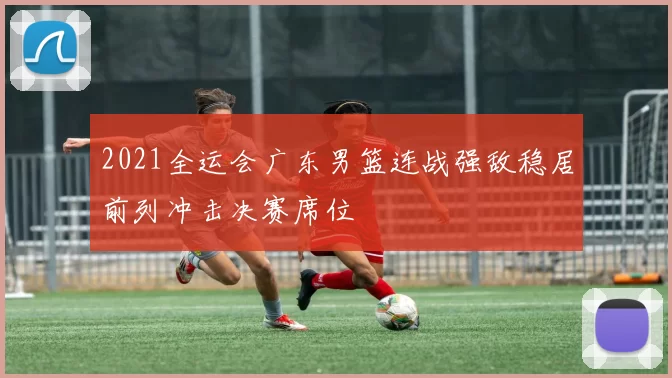 2021全运会广东男篮连战强敌稳居前列冲击决赛席位