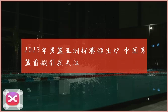 2025年男篮亚洲杯赛程出炉 中国男篮首战引发关注