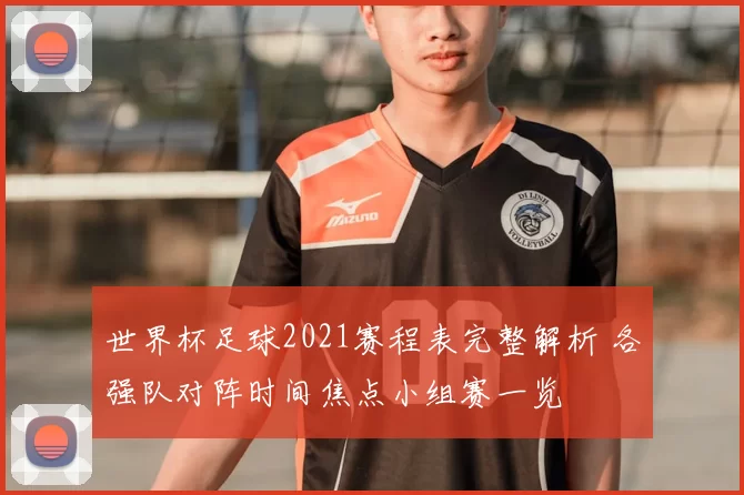 世界杯足球2021赛程表完整解析 各强队对阵时间焦点小组赛一览