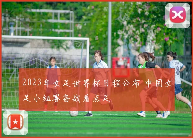 2023年女足世界杯日程公布 中国女足小组赛备战看点足