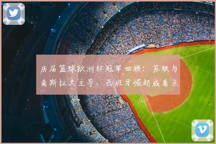 历届篮球欧洲杯冠军回顾：苏联与南斯拉夫主导，西班牙崛起成看点