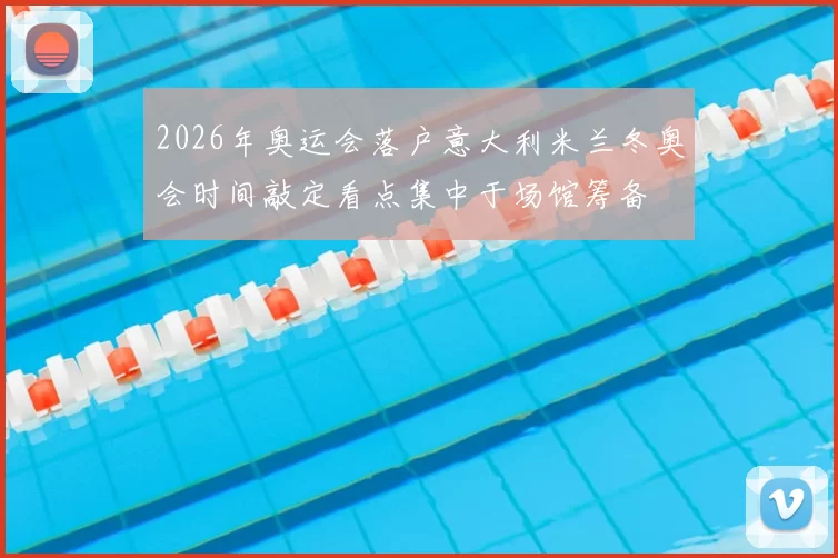 2026年奥运会落户意大利米兰冬奥会时间敲定看点集中于场馆筹备