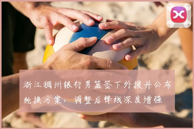 浙江稠州银行男篮签下外援并公布轮换方案，调整后锋线深度增强