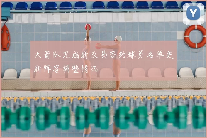 火箭队完成新交易签约球员名单更新阵容调整情况