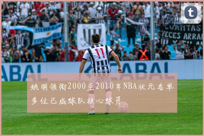 姚明领衔2000至2010年NBA状元名单多位已成球队核心球员