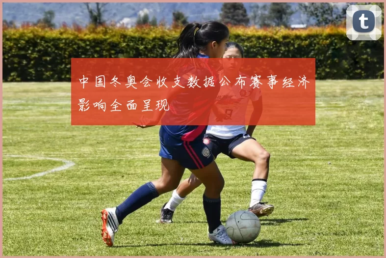 中国冬奥会收支数据公布赛事经济影响全面呈现