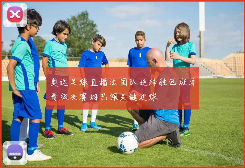 奥运足球直播法国队逆转胜西班牙晋级决赛姆巴佩关键进球