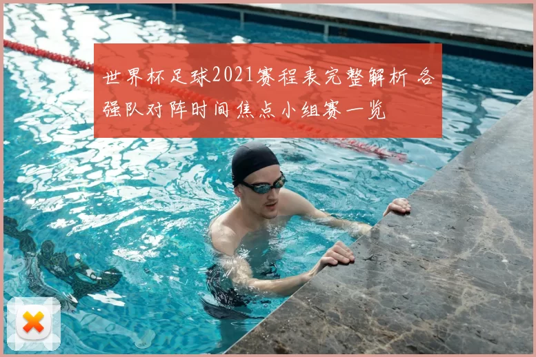 世界杯足球2021赛程表完整解析 各强队对阵时间焦点小组赛一览