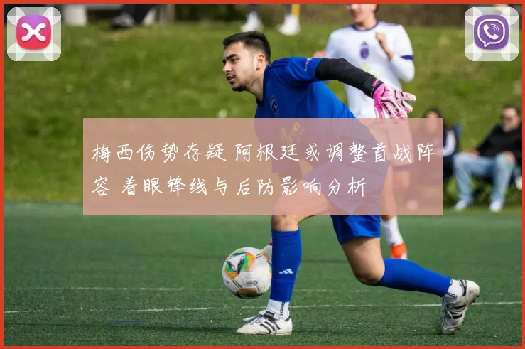 梅西伤势存疑 阿根廷或调整首战阵容 着眼锋线与后防影响分析