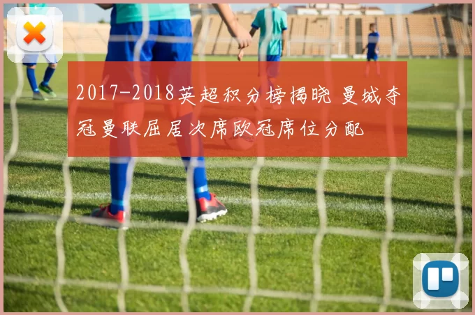 2017-2018英超积分榜揭晓 曼城夺冠曼联屈居次席欧冠席位分配