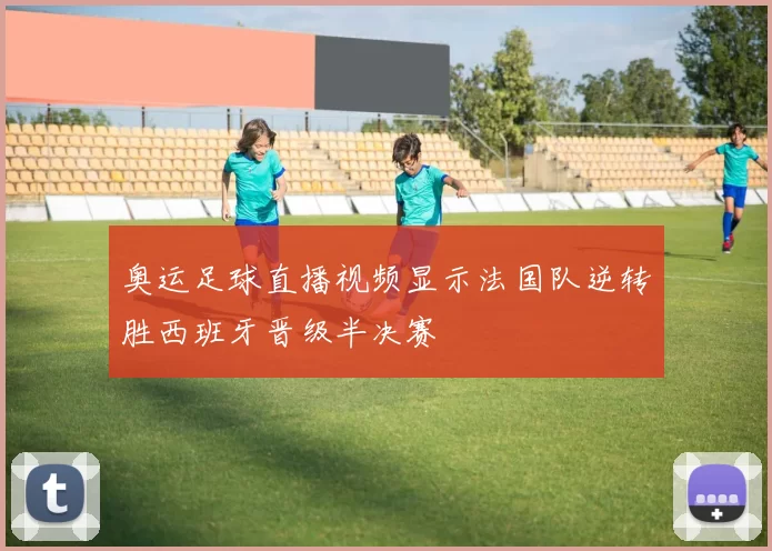 奥运足球直播视频显示法国队逆转胜西班牙晋级半决赛