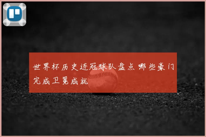 世界杯历史连冠球队盘点 哪些豪门完成卫冕成就