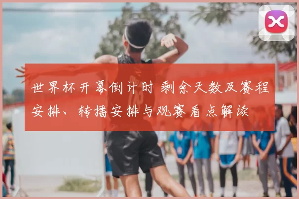 世界杯开幕倒计时 剩余天数及赛程安排、转播安排与观赛看点解读