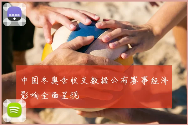 中国冬奥会收支数据公布赛事经济影响全面呈现