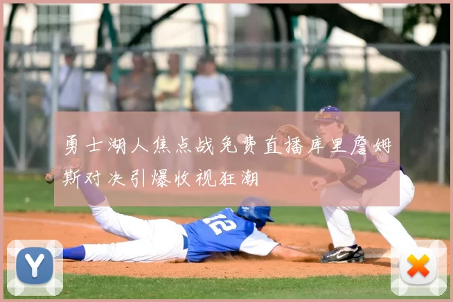 勇士湖人焦点战免费直播库里詹姆斯对决引爆收视狂潮