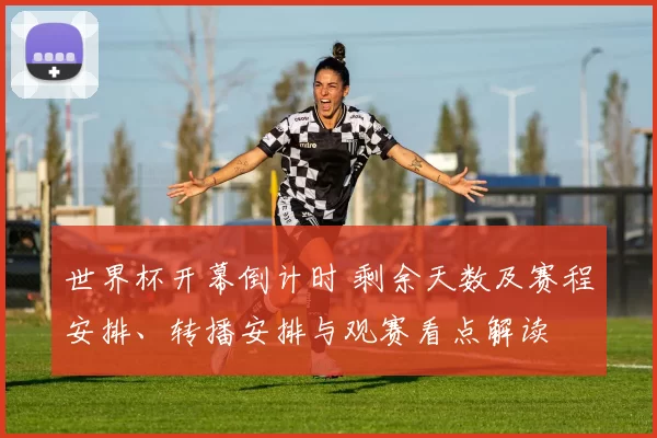 世界杯开幕倒计时 剩余天数及赛程安排、转播安排与观赛看点解读