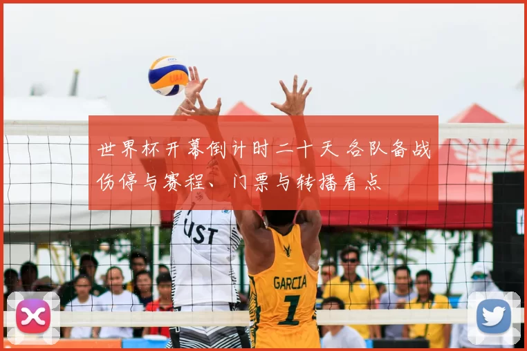 世界杯开幕倒计时二十天 各队备战伤停与赛程、门票与转播看点