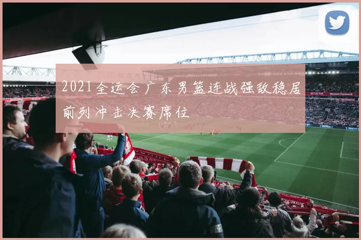 2021全运会广东男篮连战强敌稳居前列冲击决赛席位