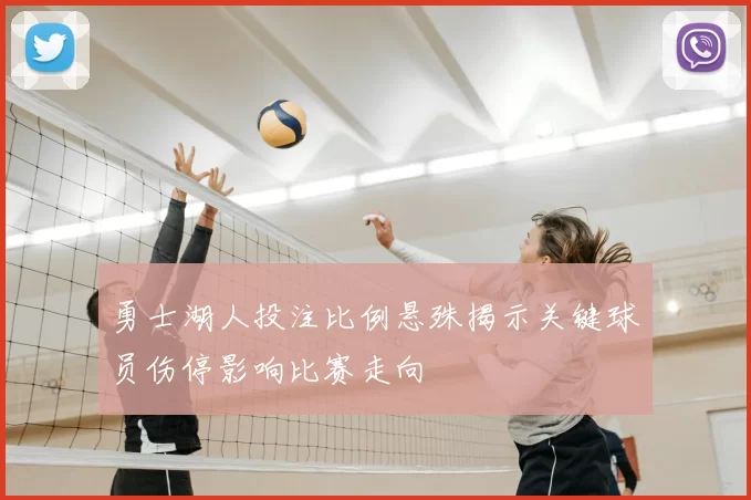 勇士湖人投注比例悬殊揭示关键球员伤停影响比赛走向