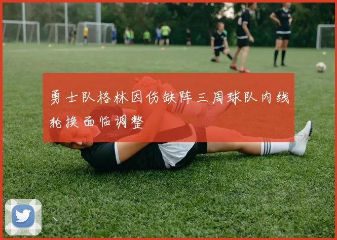勇士队格林因伤缺阵三周球队内线轮换面临调整