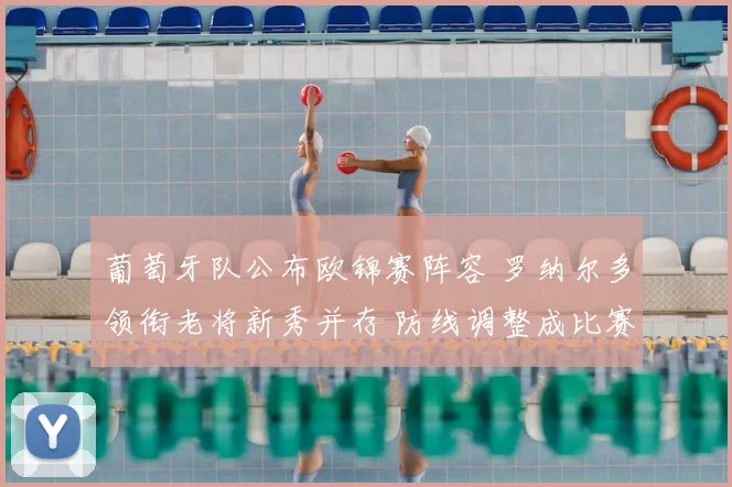 葡萄牙队公布欧锦赛阵容 罗纳尔多领衔老将新秀并存 防线调整成比赛看点