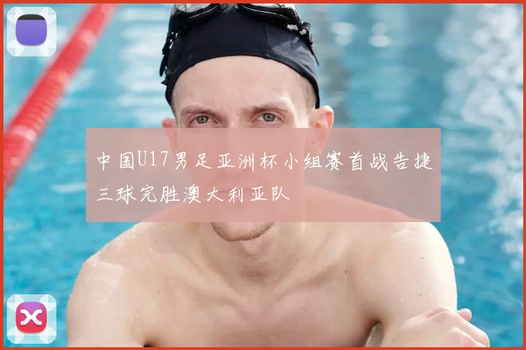 中国U17男足亚洲杯小组赛首战告捷三球完胜澳大利亚队