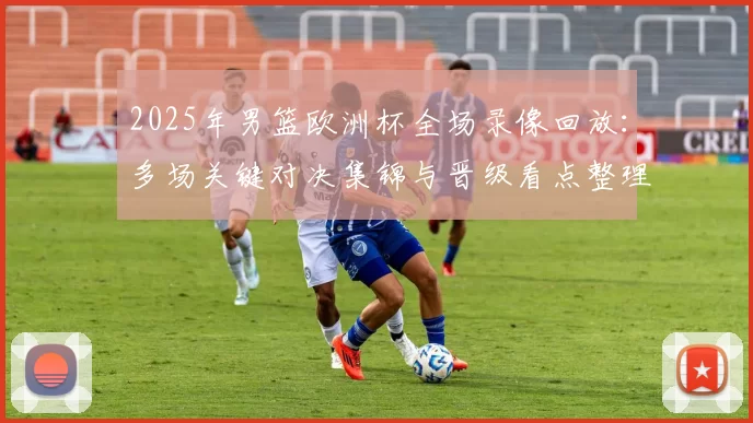 2025年男篮欧洲杯全场录像回放：多场关键对决集锦与晋级看点整理