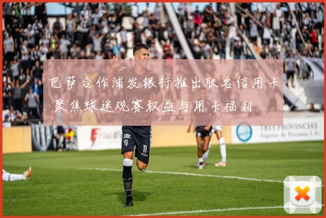 巴萨合作浦发银行推出联名信用卡 聚焦球迷观赛权益与用卡福利