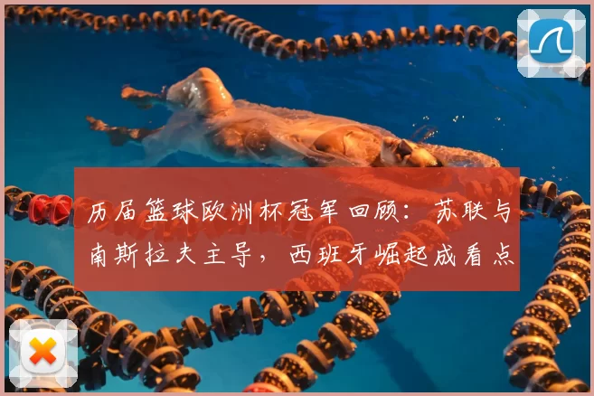 历届篮球欧洲杯冠军回顾：苏联与南斯拉夫主导，西班牙崛起成看点