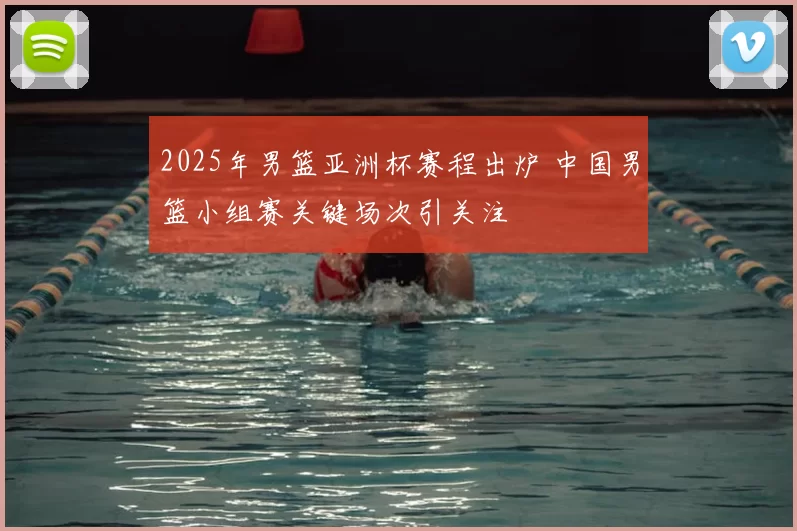 2025年男篮亚洲杯赛程出炉 中国男篮小组赛关键场次引关注