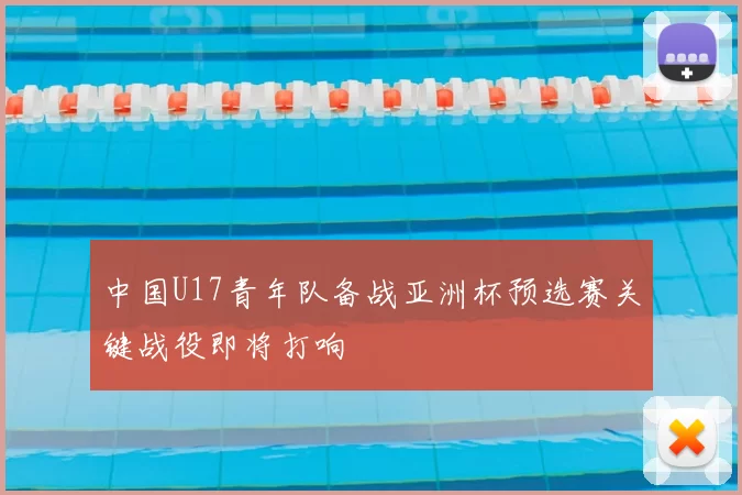 中国U17青年队备战亚洲杯预选赛关键战役即将打响